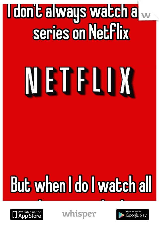 I don't always watch a tv series on Netflix






But when I do I watch all six seasons in six consecutive days