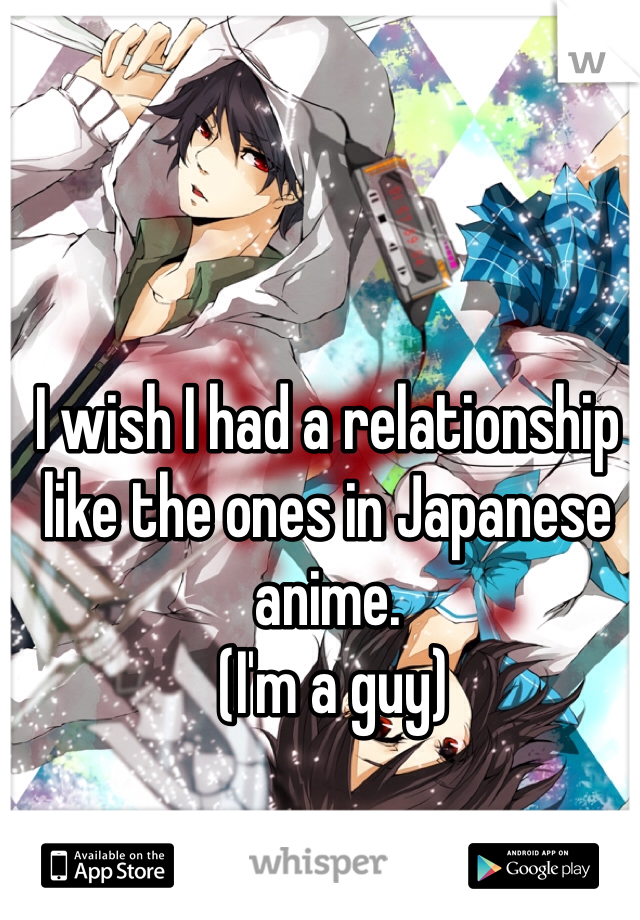 I wish I had a relationship like the ones in Japanese anime.
 (I'm a guy)