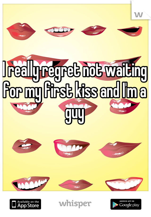 I really regret not waiting for my first kiss and I'm a guy