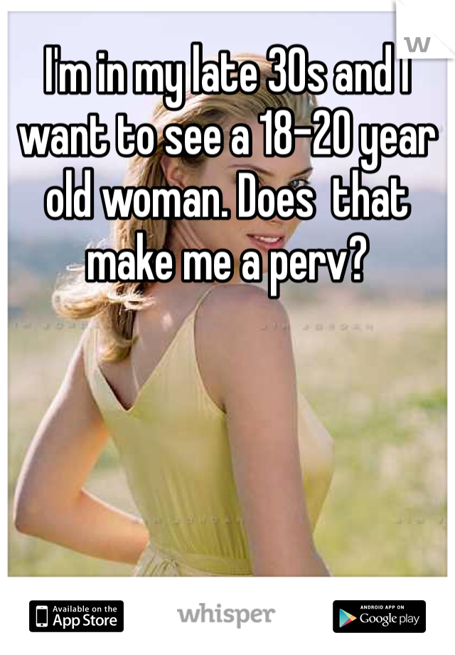 I'm in my late 30s and I want to see a 18-20 year old woman. Does  that make me a perv?