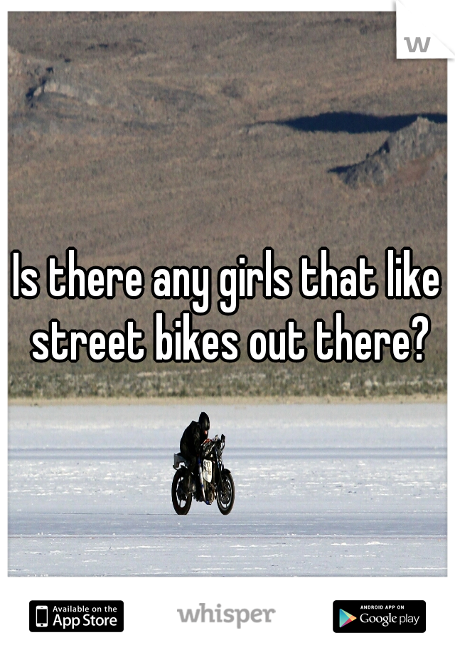 Is there any girls that like street bikes out there?