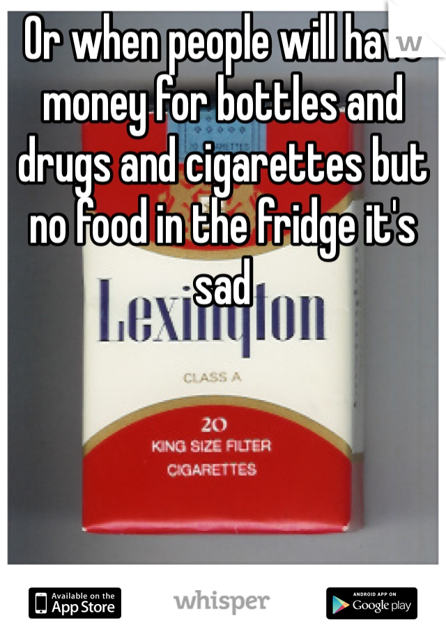 Or when people will have money for bottles and drugs and cigarettes but no food in the fridge it's sad 