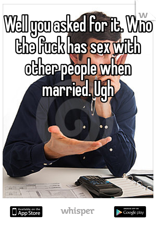 Well you asked for it. Who the fuck has sex with other people when married. Ugh 