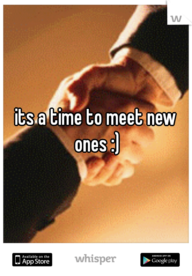 its a time to meet new ones :)