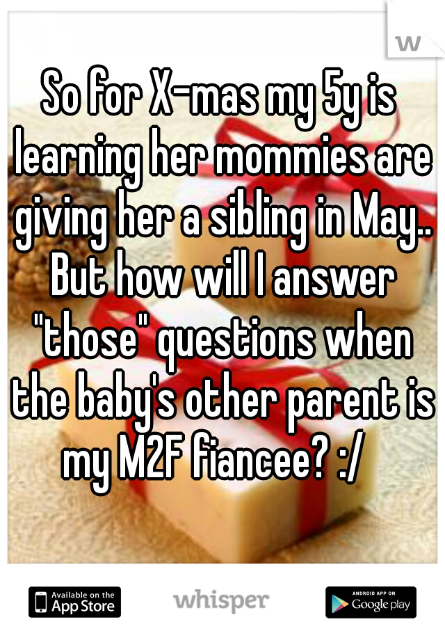 So for X-mas my 5y is learning her mommies are giving her a sibling in May.. But how will I answer "those" questions when the baby's other parent is my M2F fiancee? :/  