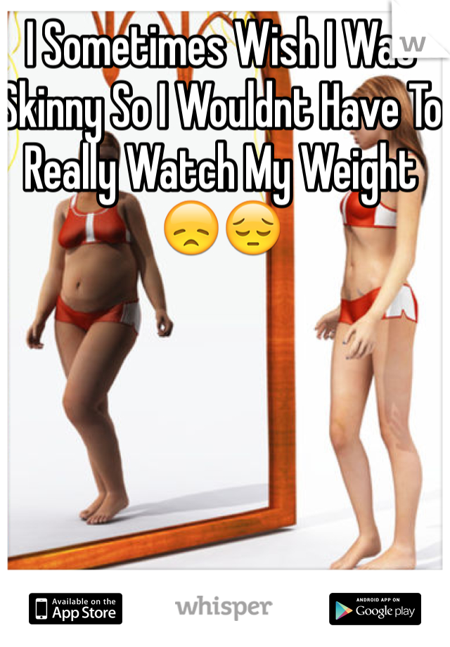 I Sometimes Wish I Was Skinny So I Wouldnt Have To Really Watch My Weight 😞😔