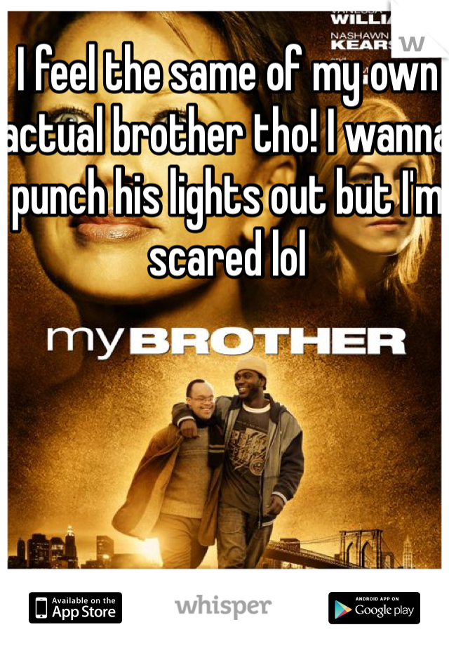 I feel the same of my own actual brother tho! I wanna punch his lights out but I'm scared lol