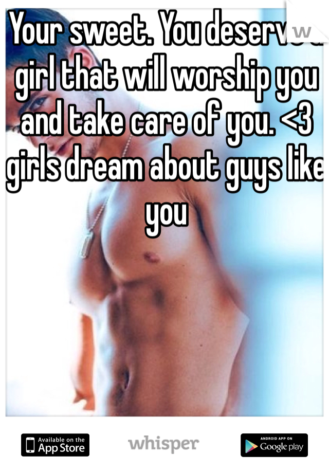 Your sweet. You deserve a girl that will worship you and take care of you. <3 girls dream about guys like you