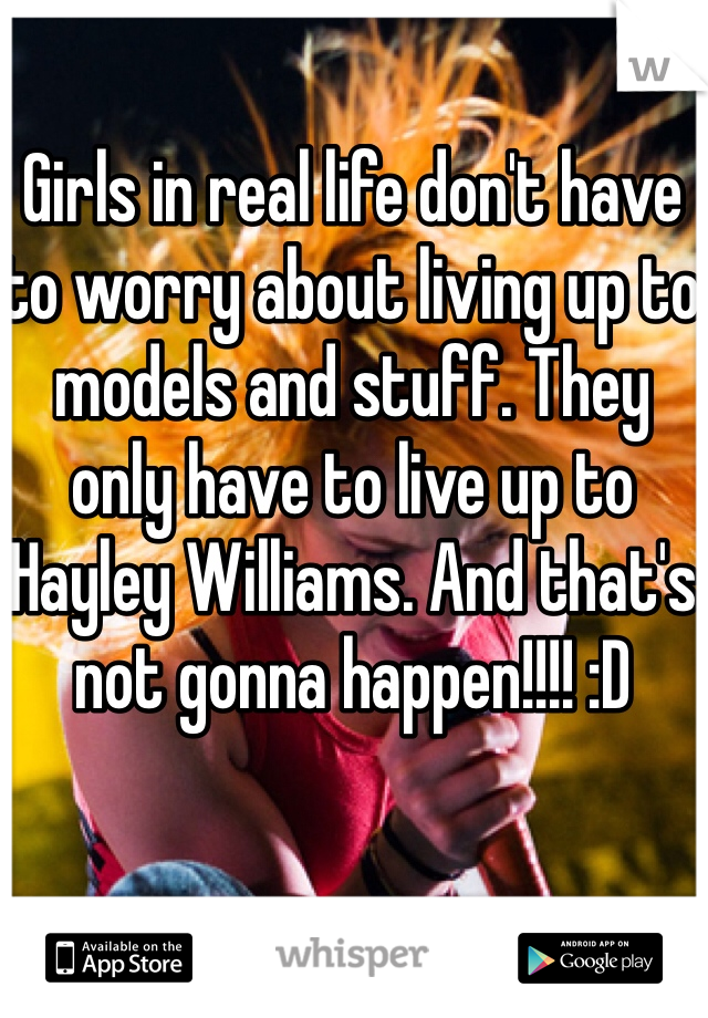 Girls in real life don't have to worry about living up to models and stuff. They only have to live up to Hayley Williams. And that's not gonna happen!!!! :D