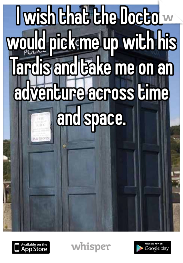I wish that the Doctor would pick me up with his Tardis and take me on an adventure across time and space. 