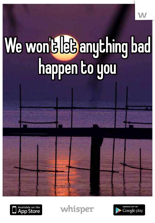 We won't let anything bad happen to you