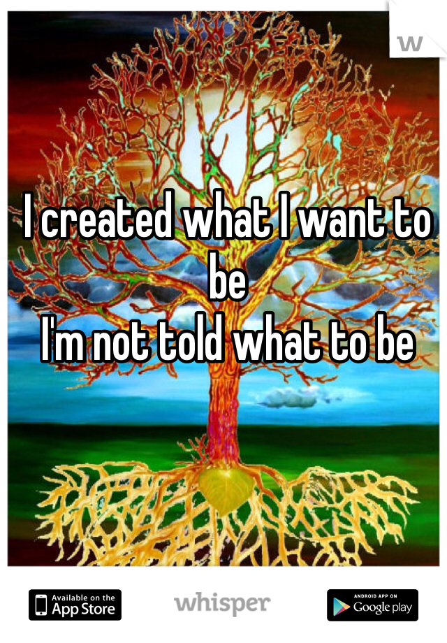 I created what I want to be 
I'm not told what to be