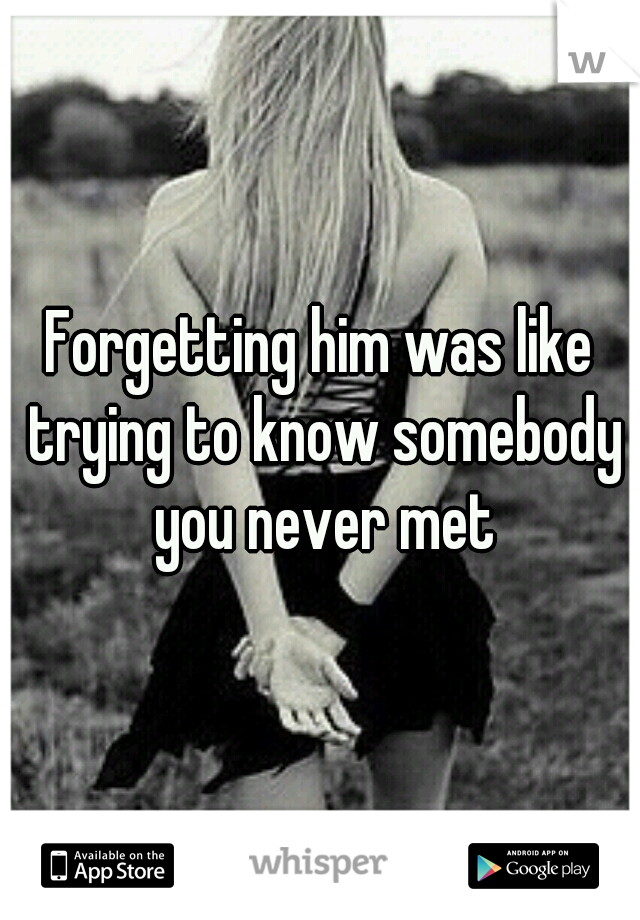 Forgetting him was like trying to know somebody you never met