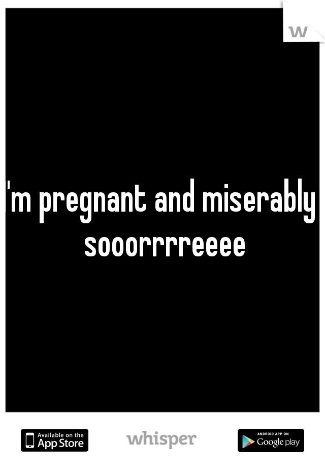 I'm pregnant and miserably  sooorrrreeee