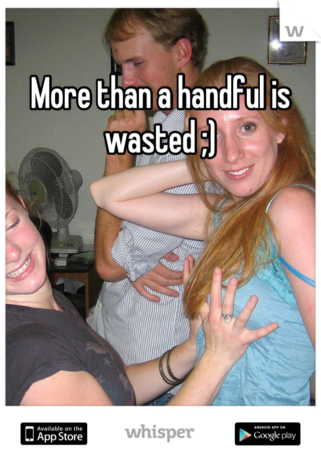 More than a handful is wasted ;)