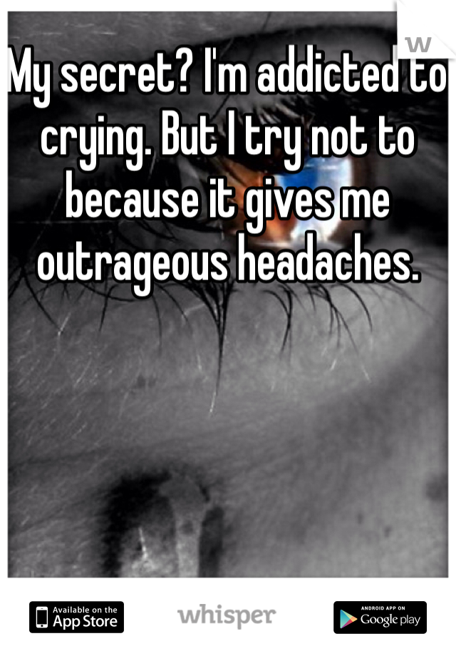 My secret? I'm addicted to crying. But I try not to because it gives me outrageous headaches. 