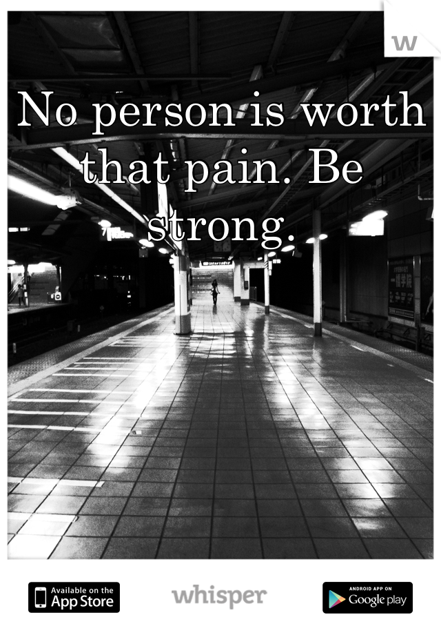 No person is worth that pain. Be strong.