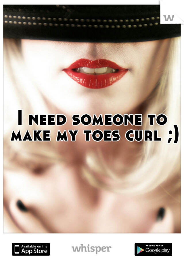 I need someone to make my toes curl ;)