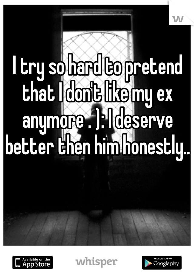 I try so hard to pretend that I don't like my ex anymore . ): I deserve better then him honestly..