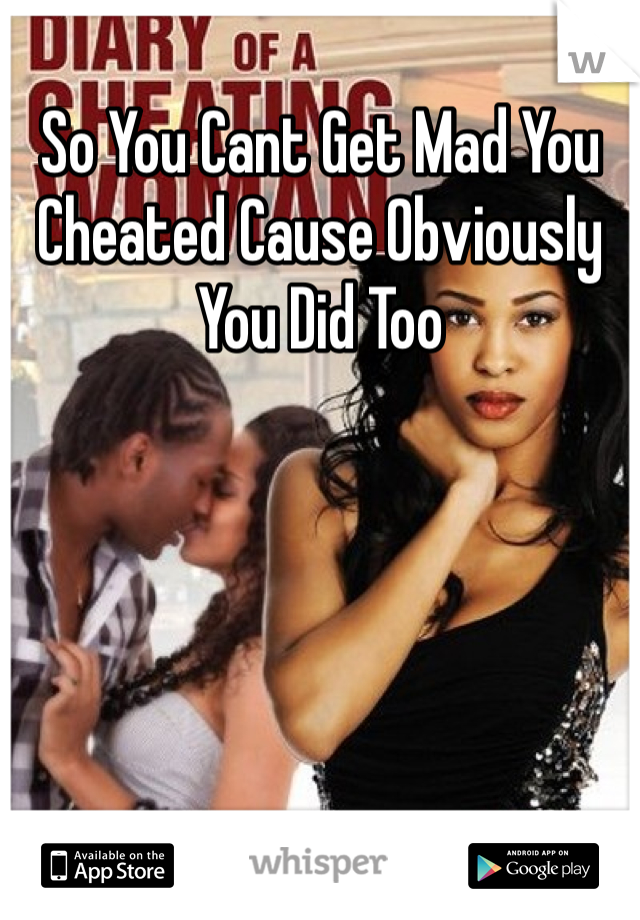 So You Cant Get Mad You Cheated Cause Obviously You Did Too