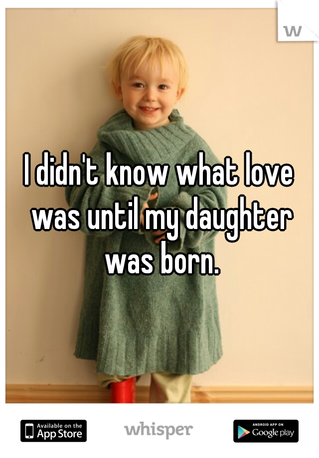 I didn't know what love was until my daughter was born.