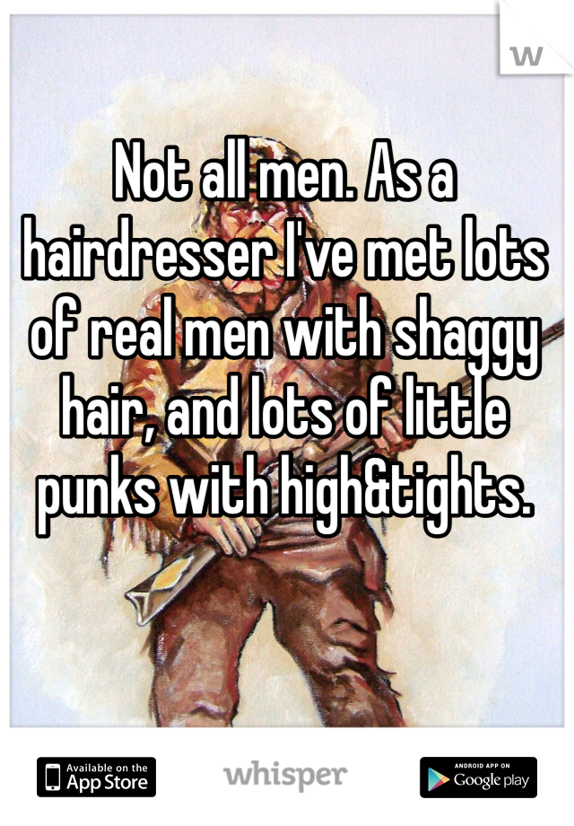 Not all men. As a hairdresser I've met lots of real men with shaggy hair, and lots of little punks with high&tights. 