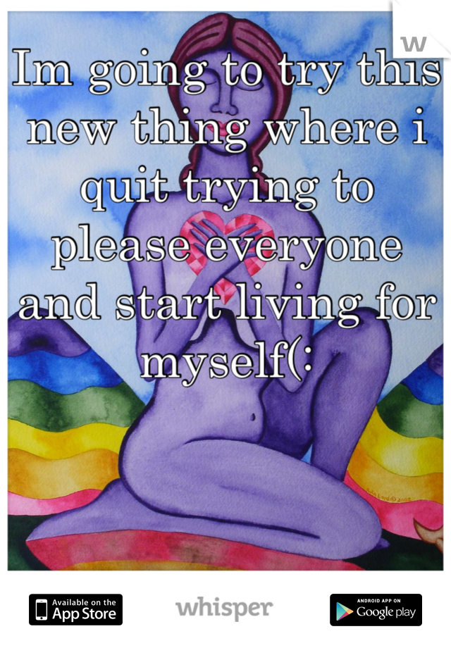 Im going to try this new thing where i quit trying to please everyone and start living for myself(: