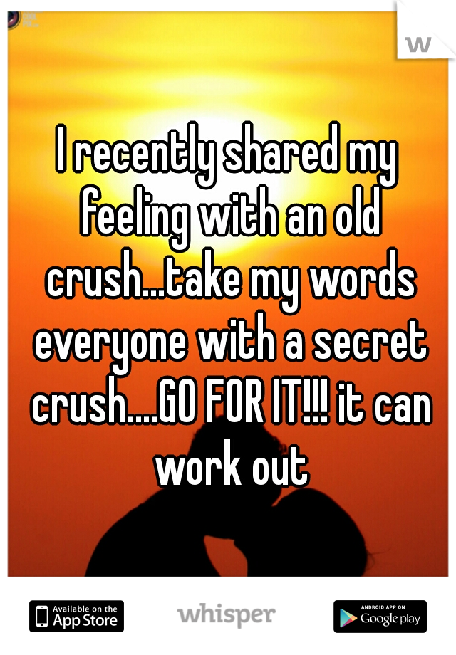 I recently shared my feeling with an old crush...take my words everyone with a secret crush....GO FOR IT!!! it can work out