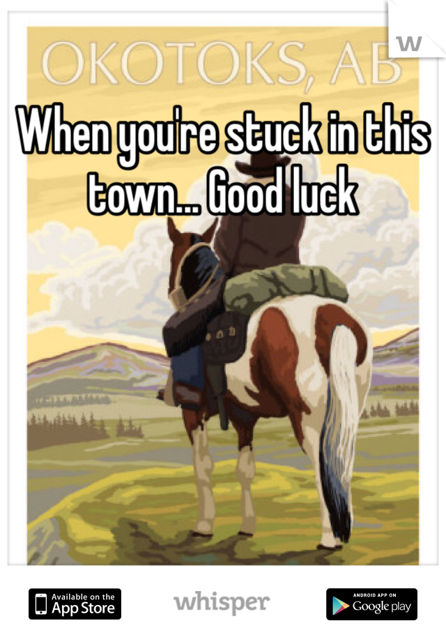 When you're stuck in this town... Good luck 