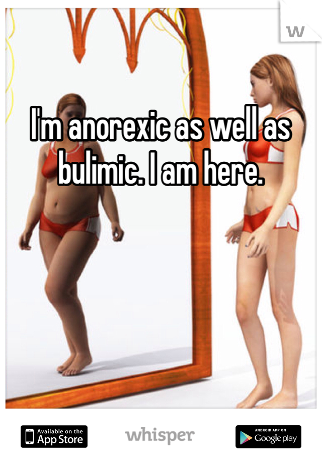 I'm anorexic as well as bulimic. I am here. 