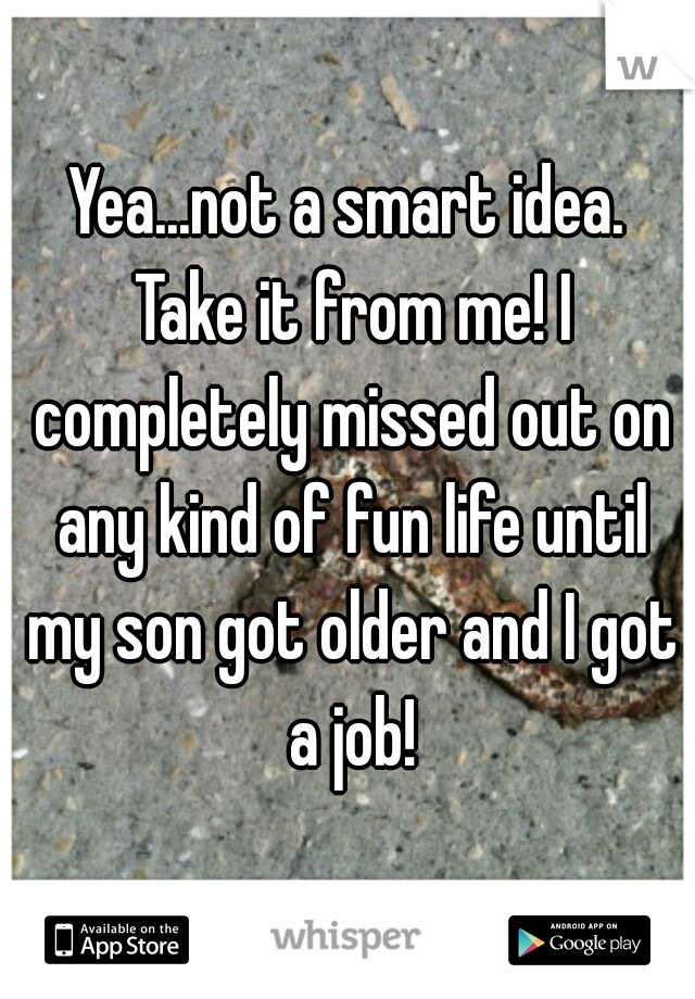 Yea...not a smart idea. Take it from me! I completely missed out on any kind of fun life until my son got older and I got a job!