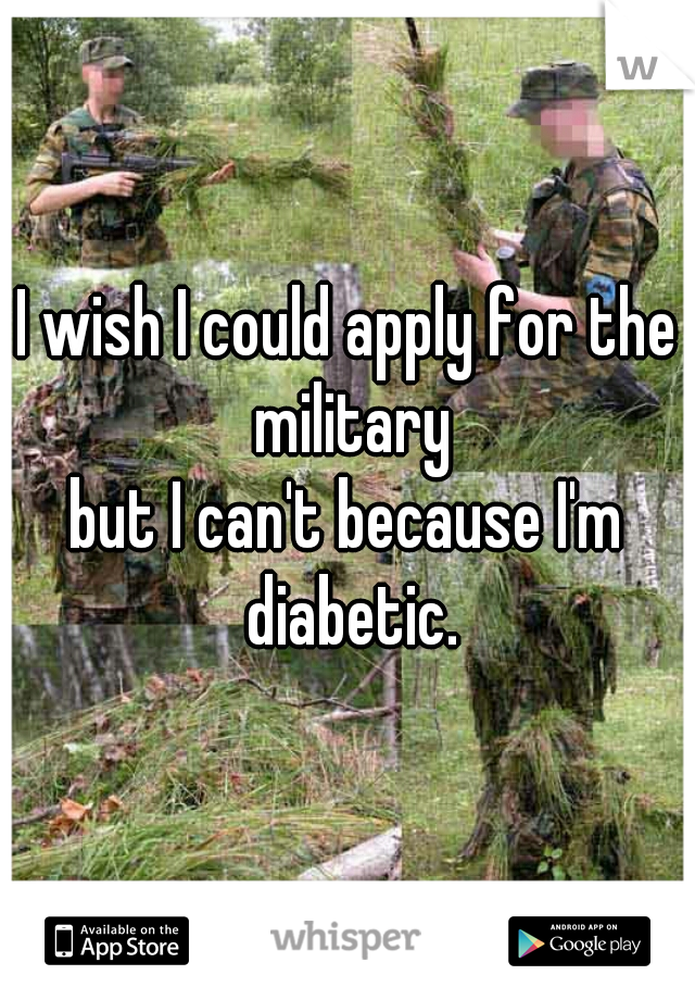 I wish I could apply for the military
but I can't because I'm diabetic.