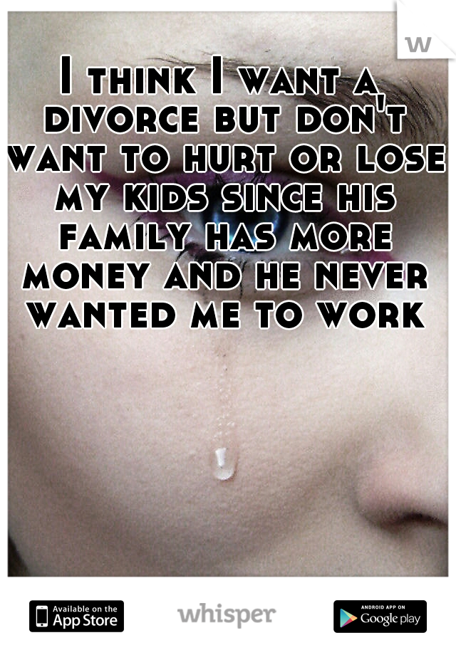 I think I want a divorce but don't want to hurt or lose my kids since his family has more money and he never wanted me to work