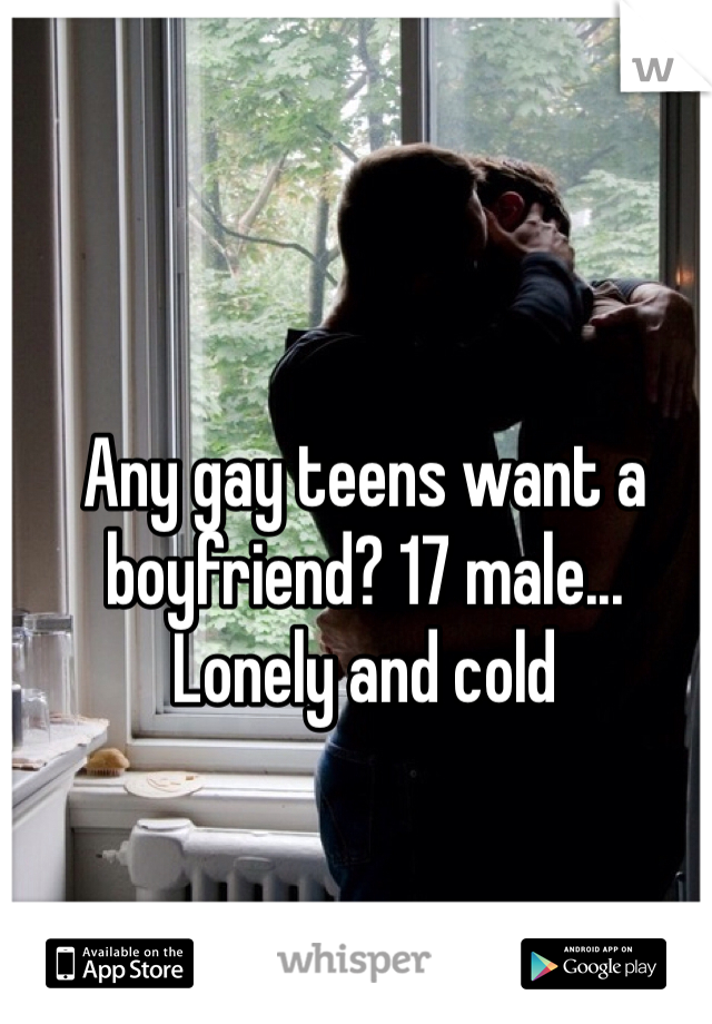 Any gay teens want a boyfriend? 17 male... Lonely and cold 