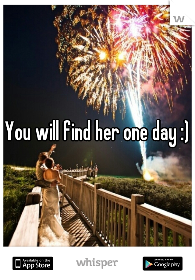 You will find her one day :)
