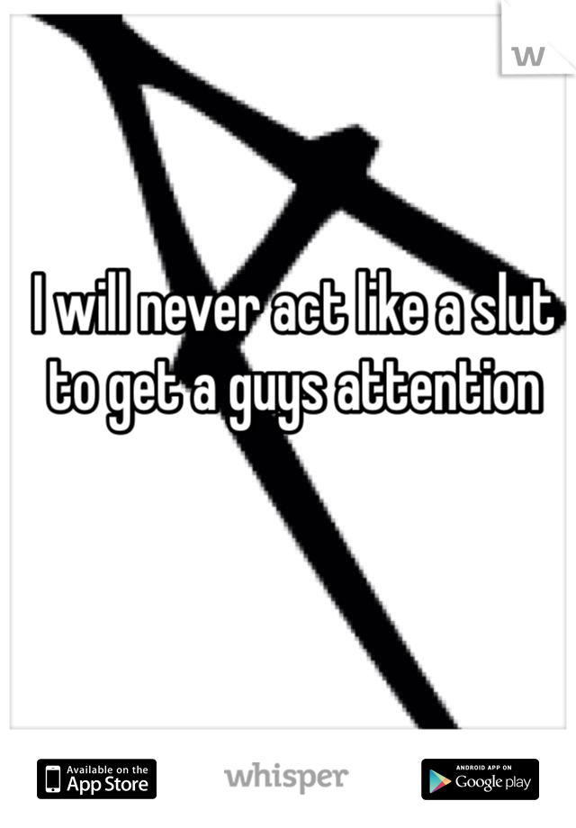 I will never act like a slut to get a guys attention 