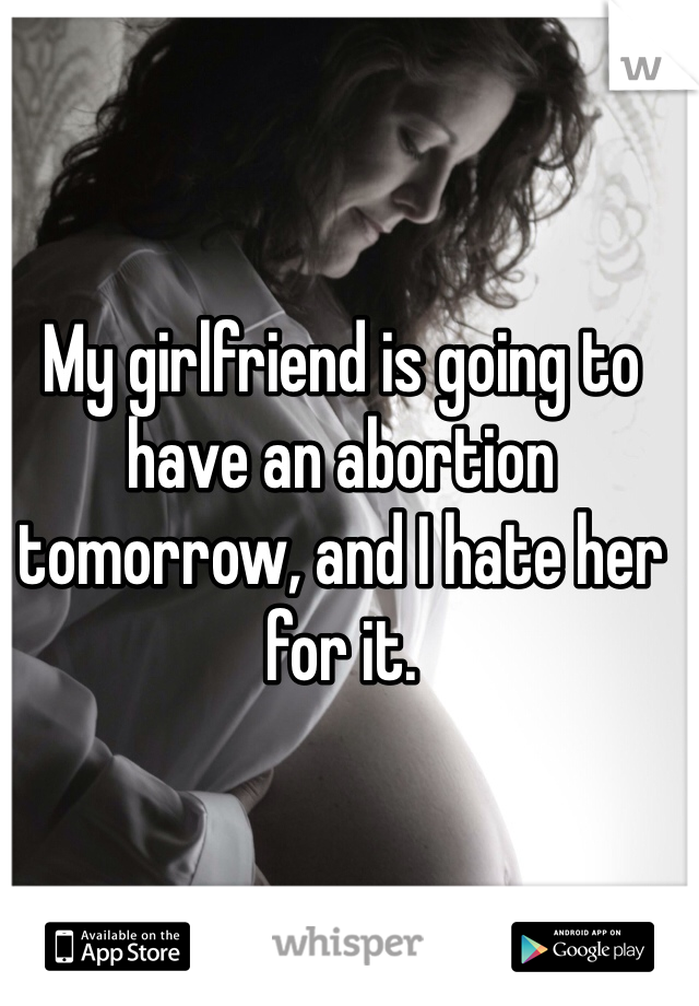My girlfriend is going to have an abortion tomorrow, and I hate her for it. 