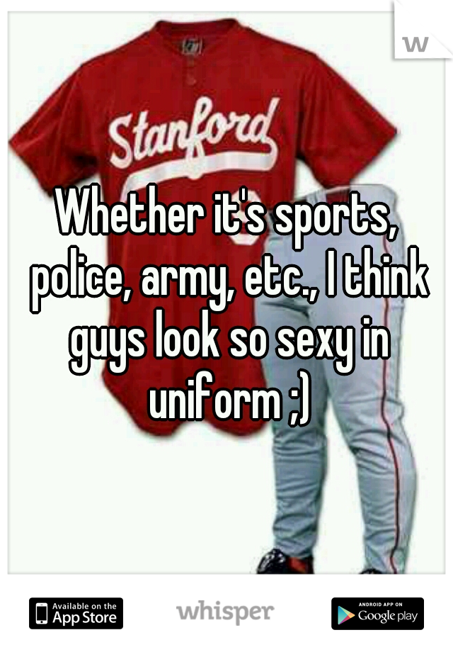 Whether it's sports, police, army, etc., I think guys look so sexy in uniform ;)