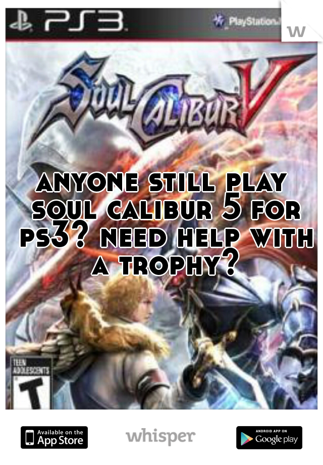 anyone still play soul calibur 5 for ps3? need help with a trophy?