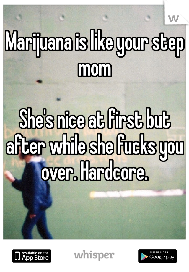 Marijuana is like your step mom

She's nice at first but after while she fucks you over. Hardcore. 