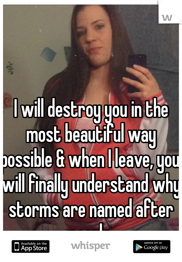 I will destroy you in the most beautiful way possible & when I leave, you will finally understand why storms are named after people. 