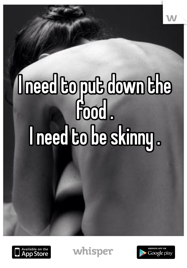 I need to put down the food .
I need to be skinny .