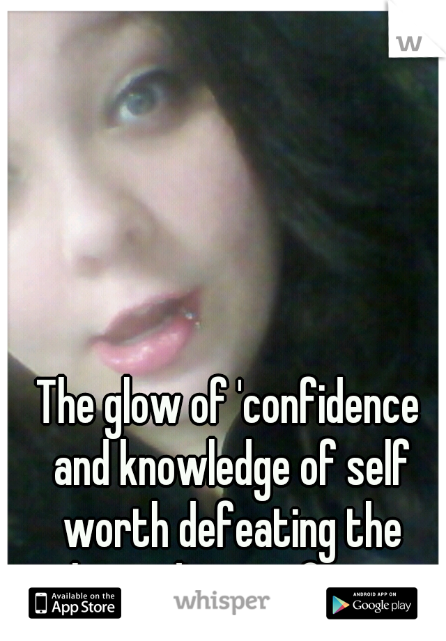 The glow of 'confidence and knowledge of self worth defeating the hatred' on my face. 