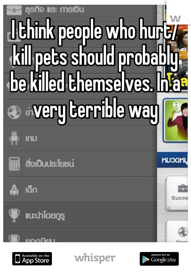 I think people who hurt/kill pets should probably be killed themselves. In a very terrible way