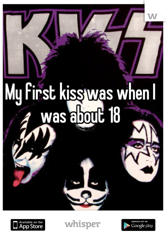 My first kiss was when I was about 18