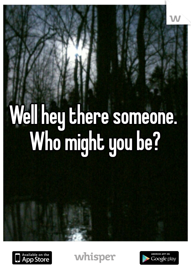 Well hey there someone.  Who might you be? 