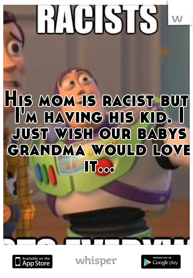 His mom is racist but I'm having his kid. I just wish our babys grandma would love it...