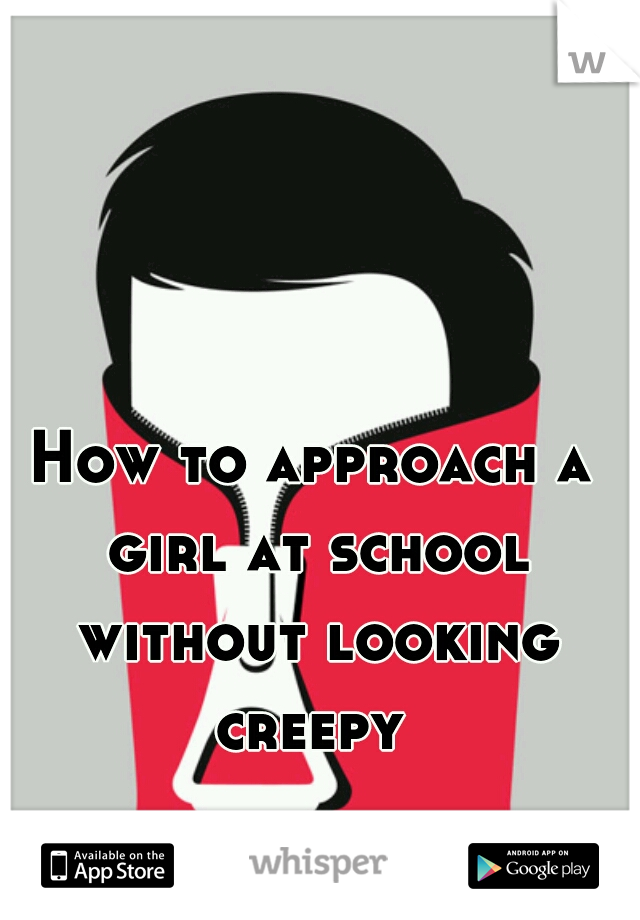 How to approach a girl at school without looking creepy 