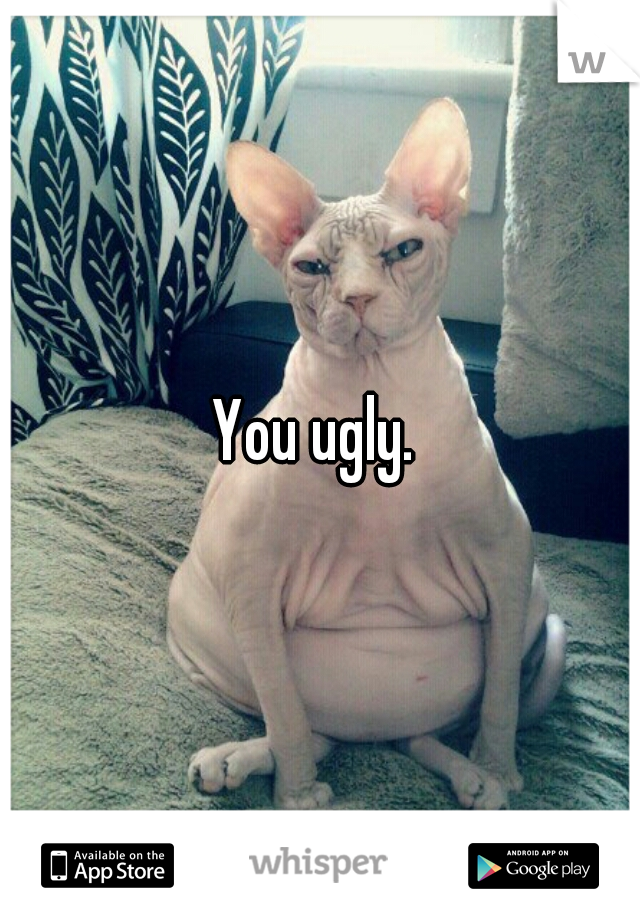 You ugly. 