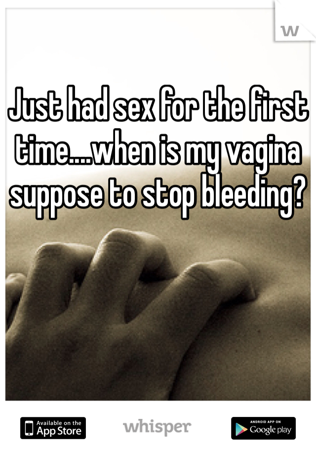 Just had sex for the first time....when is my vagina suppose to stop bleeding? 